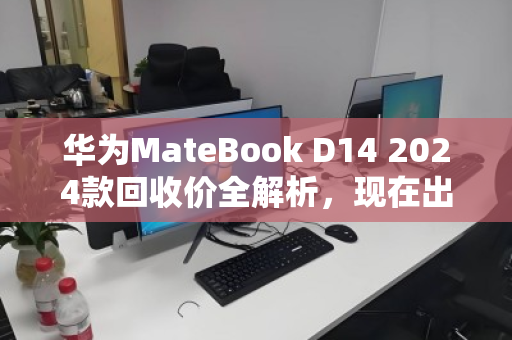 华为MateBook D14 2024款回收价全解析，现在出手划算吗？一文看懂行情与避坑指南