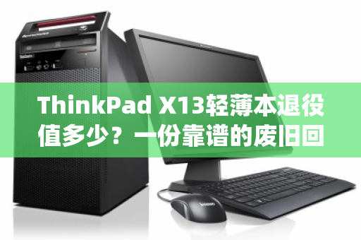 ThinkPad X13轻薄本退役值多少?一份靠谱的废旧回收报价全解析 ThinkPad X13轻薄本退役值多少?一份靠谱的废旧回收报价全解析