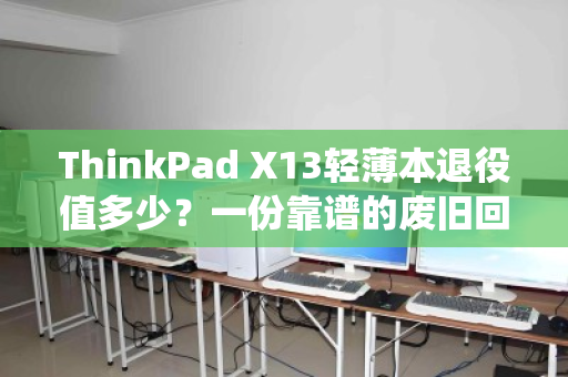 ThinkPad X13轻薄本退役值多少?一份靠谱的废旧回收报价全解析 ThinkPad X13轻薄本退役值多少?一份靠谱的废旧回收报价全解析