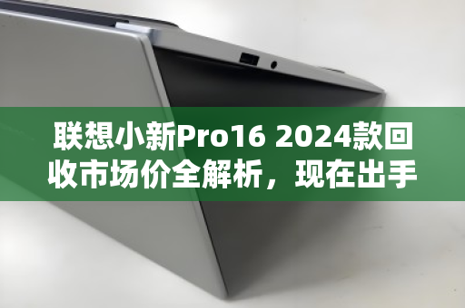 联想小新Pro16 2024款回收市场价全解析,现在出手,到底值多少? 联想小新Pro16 2024款回收市场价全解析,现在出手,到底值多少?