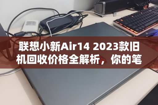 联想小新Air14 2023款旧机回收价格全解析,你的笔记本还能值多少? 联想小新Air14 2023款旧机回收价格全解析,你的笔记本还能值多少?