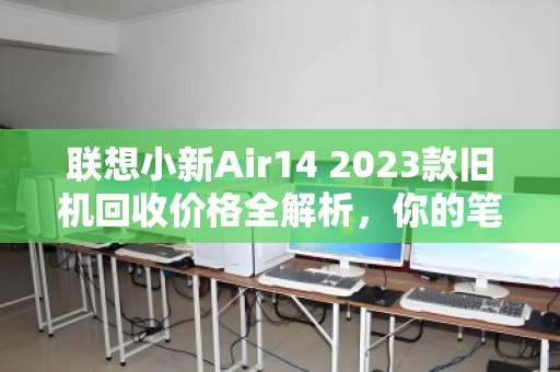 联想小新Air14 2023款旧机回收价格全解析,你的笔记本还能值多少? 联想小新Air14 2023款旧机回收价格全解析,你的笔记本还能值多少?