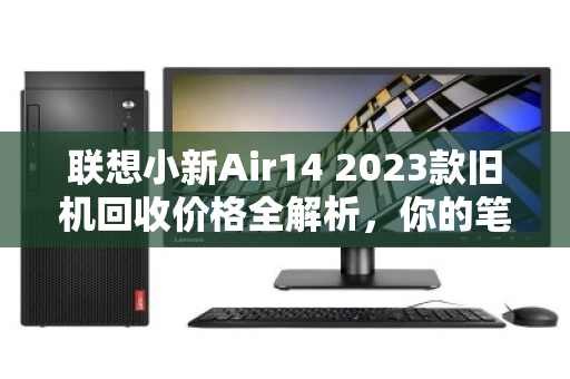 联想小新Air14 2023款旧机回收价格全解析，你的笔记本还能值多少？