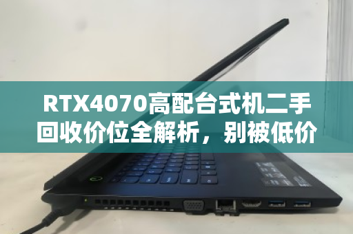 RTX4070高配台式机二手回收价位全解析,别被低价套路坑了,这份指南帮你卖得明白 RTX4070高配台式机二手回收价位全解析,别被低价套路坑了,这份指南帮你卖得明白