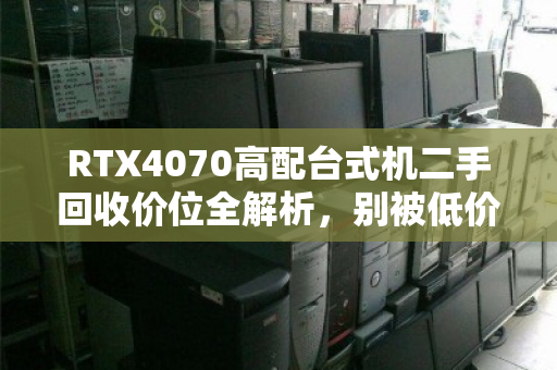 RTX4070高配台式机二手回收价位全解析,别被低价套路坑了,这份指南帮你卖得明白 RTX4070高配台式机二手回收价位全解析,别被低价套路坑了,这份指南帮你卖得明白