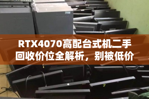 RTX4070高配台式机二手回收价位全解析，别被低价套路坑了，这份指南帮你卖得明白