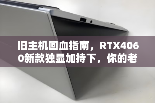 旧主机回血指南,RTX4060新款独显加持下,你的老电脑还值多少钱? 旧主机回血指南,RTX4060新款独显加持下,你的老电脑还值多少钱?