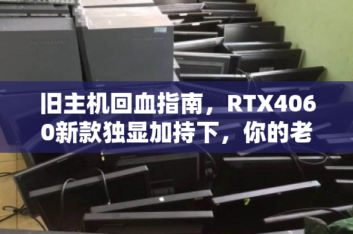 旧主机回血指南,RTX4060新款独显加持下,你的老电脑还值多少钱? 旧主机回血指南,RTX4060新款独显加持下,你的老电脑还值多少钱?