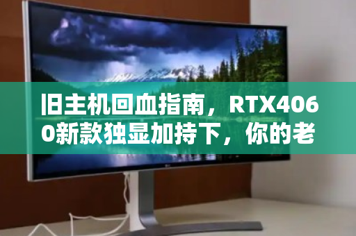 旧主机回血指南，RTX4060新款独显加持下，你的老电脑还值多少钱？