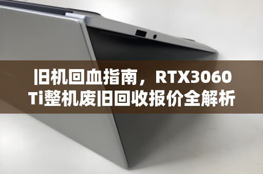 旧机回血指南,RTX3060Ti整机废旧回收报价全解析,看完再卖不亏 旧机回血指南,RTX3060Ti整机废旧回收报价全解析,看完再卖不亏