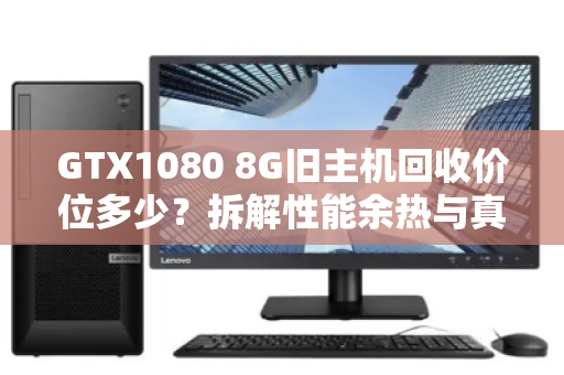 GTX1080 8G旧主机回收价位多少?拆解性能余热与真实行情,别被矿卡价忽悠 GTX1080 8G旧主机回收价位多少?拆解性能余热与真实行情,别被矿卡价忽悠