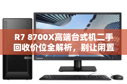 R7 8700X高端台式机二手回收价位全解析,别让闲置CPU白白贬值 R7 8700X高端台式机二手回收价位全解析,别让闲置CPU白白贬值