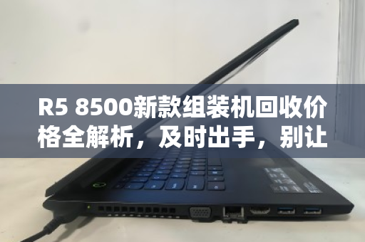 R5 8500新款组装机回收价格全解析,及时出手,别让性能过剩变成钱包缩水 R5 8500新款组装机回收价格全解析,及时出手,别让性能过剩变成钱包缩水