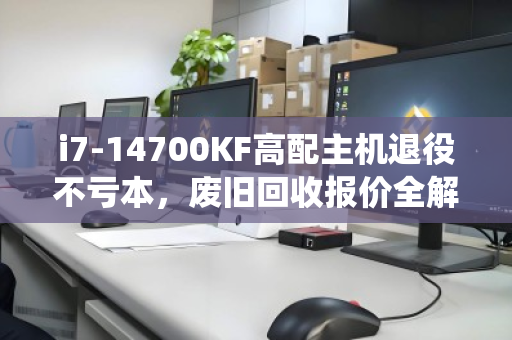 i7-14700KF高配主机退役不亏本,废旧回收报价全解析,看这篇就够 i7-14700KF高配主机退役不亏本,废旧回收报价全解析,看这篇就够