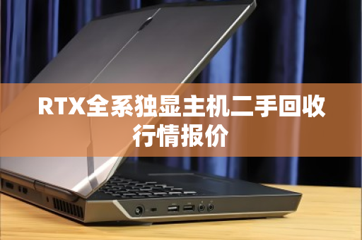 RTX全系独显主机二手回收行情报价 RTX全系独显主机二手回收行情报价