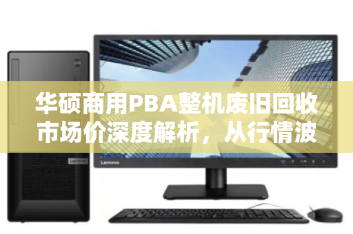 华硕商用PBA整机废旧回收市场价深度解析，从行情波动到价值重估