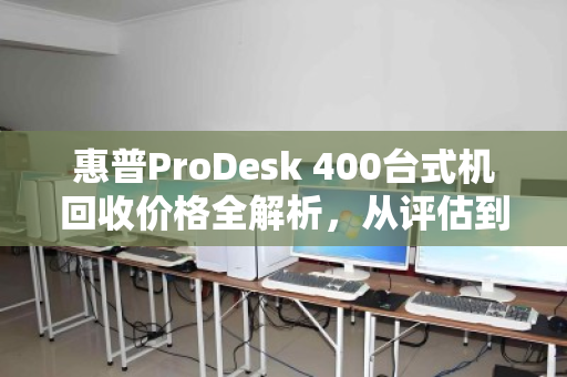 惠普ProDesk 400台式机回收价格全解析,从评估到变现,一站式指南 惠普ProDesk 400台式机回收价格全解析,从评估到变现,一站式指南