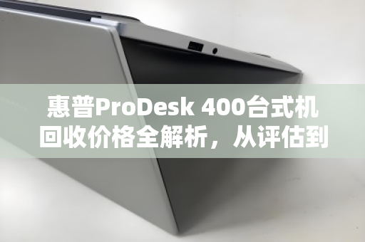 惠普ProDesk 400台式机回收价格全解析，从评估到变现，一站式指南