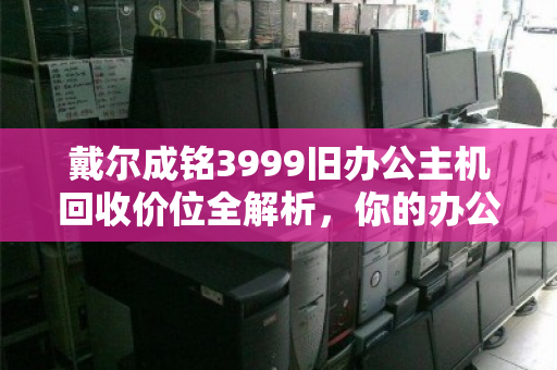 戴尔成铭3999旧办公主机回收价位全解析,你的办公资产还值多少钱? 戴尔成铭3999旧办公主机回收价位全解析,你的办公资产还值多少钱?