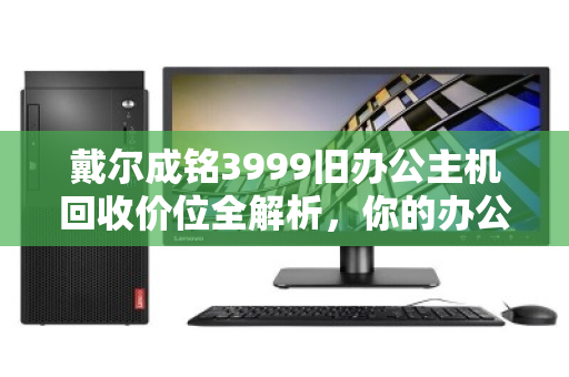 戴尔成铭3999旧办公主机回收价位全解析，你的办公资产还值多少钱？