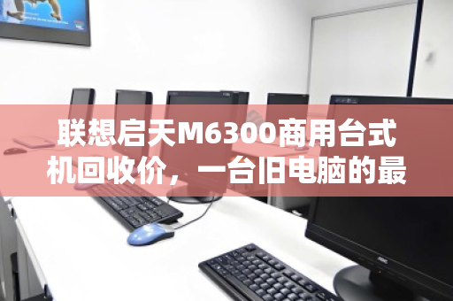 联想启天M6300商用台式机回收价,一台旧电脑的最后一桶金 联想启天M6300商用台式机回收价,一台旧电脑的最后一桶金