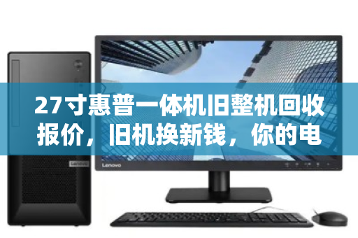 27寸惠普一体机旧整机回收报价,旧机换新钱,你的电脑还值多少? 27寸惠普一体机旧整机回收报价,旧机换新钱,你的电脑还值多少?