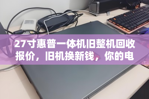 27寸惠普一体机旧整机回收报价,旧机换新钱,你的电脑还值多少? 27寸惠普一体机旧整机回收报价,旧机换新钱,你的电脑还值多少?