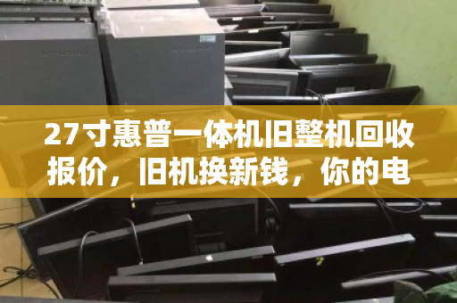 27寸惠普一体机旧整机回收报价，旧机换新钱，你的电脑还值多少？