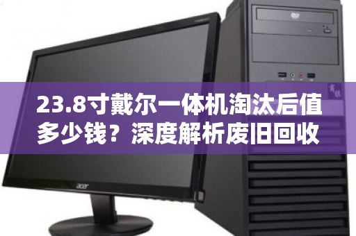 23.8寸戴尔一体机淘汰后值多少钱?深度解析废旧回收价位与避坑指南 23.8寸戴尔一体机淘汰后值多少钱?深度解析废旧回收价位与避坑指南