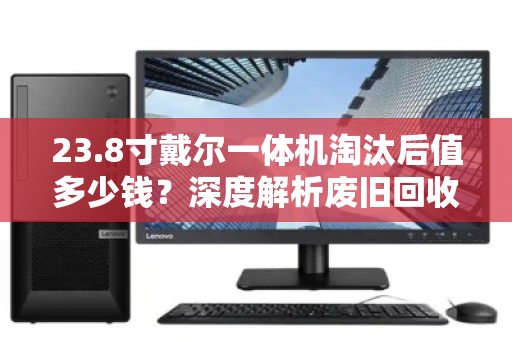 23.8寸戴尔一体机淘汰后值多少钱?深度解析废旧回收价位与避坑指南 23.8寸戴尔一体机淘汰后值多少钱?深度解析废旧回收价位与避坑指南