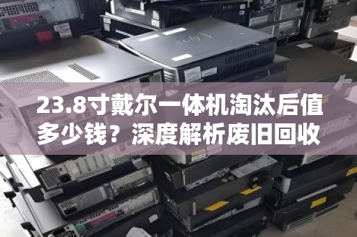 23.8寸戴尔一体机淘汰后值多少钱？深度解析废旧回收价位与避坑指南