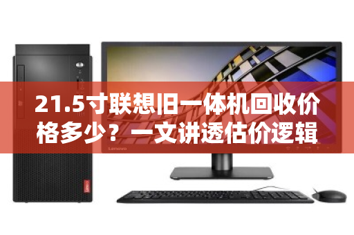 21.5寸联想旧一体机回收价格多少?一文讲透估价逻辑与避坑指南 21.5寸联想旧一体机回收价格多少?一文讲透估价逻辑与避坑指南