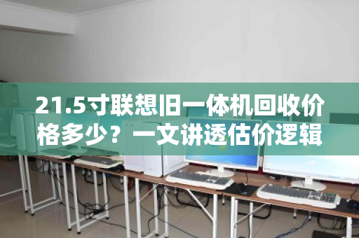 21.5寸联想旧一体机回收价格多少?一文讲透估价逻辑与避坑指南 21.5寸联想旧一体机回收价格多少?一文讲透估价逻辑与避坑指南
