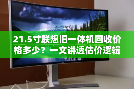 21.5寸联想旧一体机回收价格多少？一文讲透估价逻辑与避坑指南