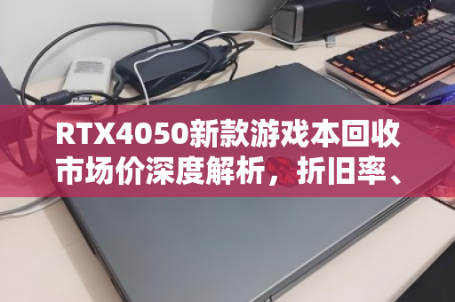 RTX4050新款游戏本回收市场价深度解析,折旧率、行情与避坑指南 RTX4050新款游戏本回收市场价深度解析,折旧率、行情与避坑指南