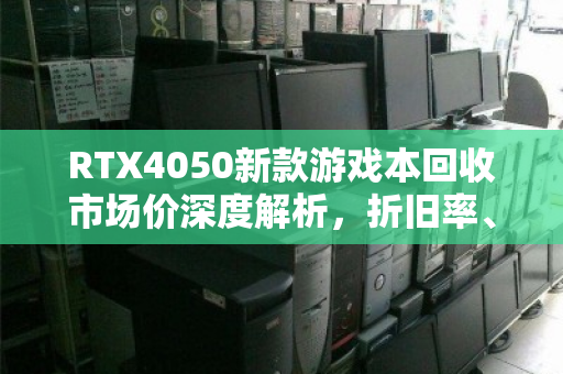 RTX4050新款游戏本回收市场价深度解析,折旧率、行情与避坑指南 RTX4050新款游戏本回收市场价深度解析,折旧率、行情与避坑指南