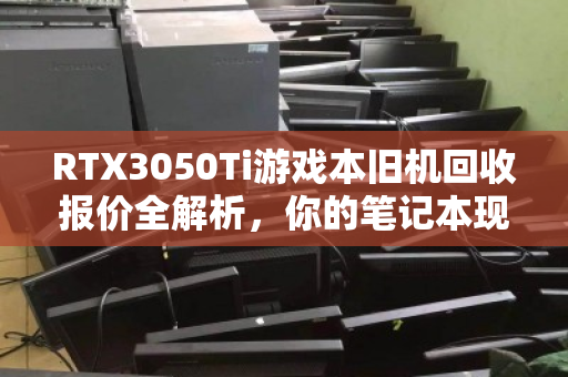 RTX3050Ti游戏本旧机回收报价全解析,你的笔记本现在值多少钱? RTX3050Ti游戏本旧机回收报价全解析,你的笔记本现在值多少钱?
