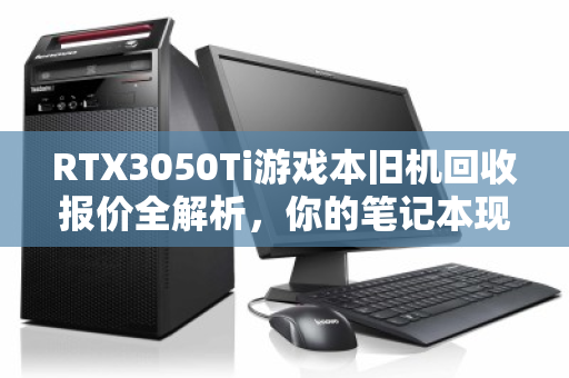 RTX3050Ti游戏本旧机回收报价全解析,你的笔记本现在值多少钱? RTX3050Ti游戏本旧机回收报价全解析,你的笔记本现在值多少钱?