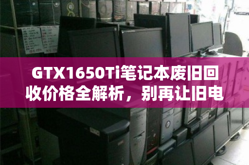 GTX1650Ti笔记本废旧回收价格全解析,别再让旧电脑躺尸吃灰 GTX1650Ti笔记本废旧回收价格全解析,别再让旧电脑躺尸吃灰