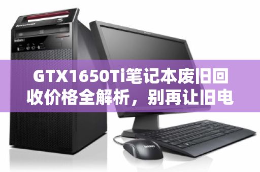GTX1650Ti笔记本废旧回收价格全解析,别再让旧电脑躺尸吃灰 GTX1650Ti笔记本废旧回收价格全解析,别再让旧电脑躺尸吃灰