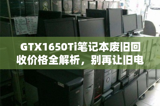 GTX1650Ti笔记本废旧回收价格全解析，别再让旧电脑躺尸吃灰