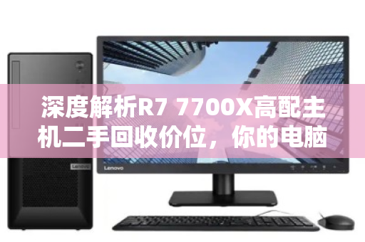 深度解析R7 7700X高配主机二手回收价位,你的电脑还值多少钱? 深度解析R7 7700X高配主机二手回收价位,你的电脑还值多少钱?