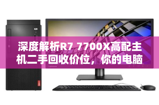 深度解析R7 7700X高配主机二手回收价位,你的电脑还值多少钱? 深度解析R7 7700X高配主机二手回收价位,你的电脑还值多少钱?