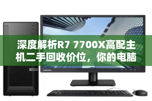 深度解析R7 7700X高配主机二手回收价位，你的电脑还值多少钱？