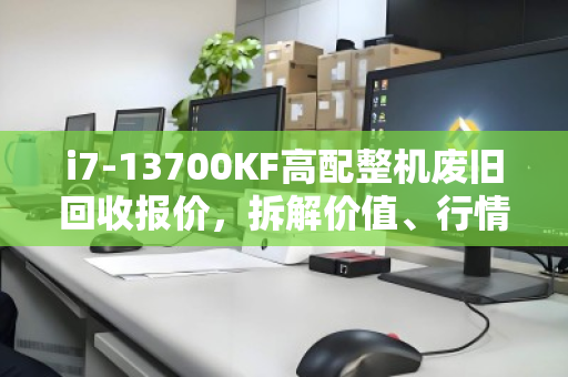 i7-13700KF高配整机废旧回收报价,拆解价值、行情分析与建议 i7-13700KF高配整机废旧回收报价,拆解价值、行情分析与建议