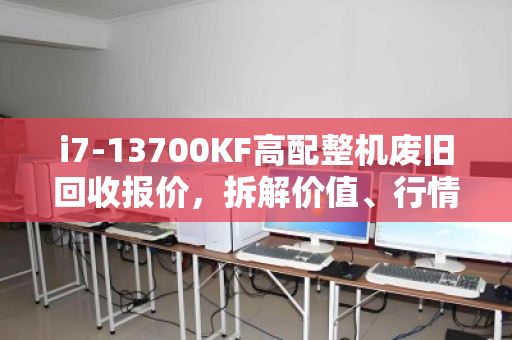 i7-13700KF高配整机废旧回收报价，拆解价值、行情分析与建议