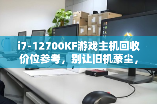 i7-12700KF游戏主机回收价位参考,别让旧机蒙尘,清晰估价指南 i7-12700KF游戏主机回收价位参考,别让旧机蒙尘,清晰估价指南