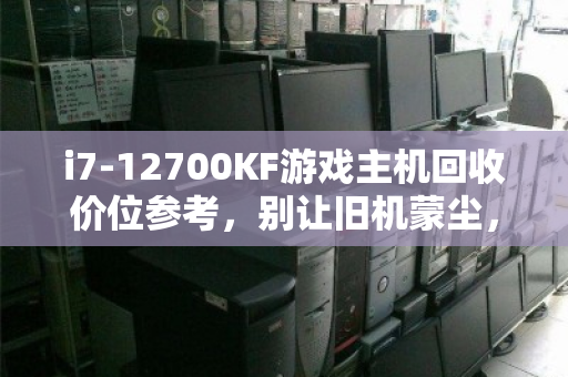 i7-12700KF游戏主机回收价位参考，别让旧机蒙尘，清晰估价指南