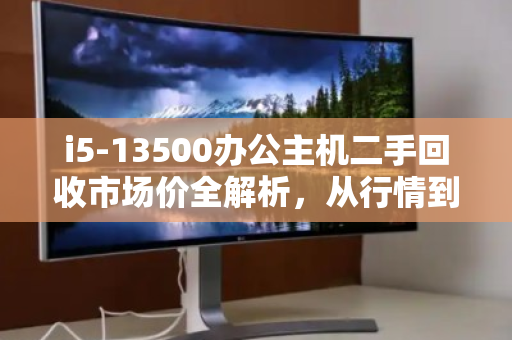 i5-13500办公主机二手回收市场价全解析，从行情到避坑指南