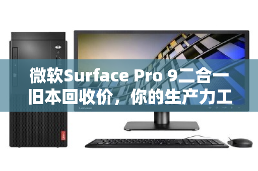 微软Surface Pro 9二合一旧本回收价,你的生产力工具还值多少钱? 微软Surface Pro 9二合一旧本回收价,你的生产力工具还值多少钱?